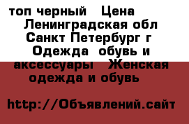 топ черный › Цена ­ 2 000 - Ленинградская обл., Санкт-Петербург г. Одежда, обувь и аксессуары » Женская одежда и обувь   